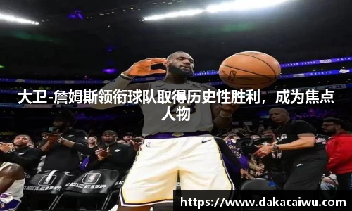 大卫-詹姆斯领衔球队取得历史性胜利，成为焦点人物