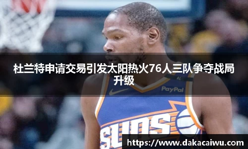 杜兰特申请交易引发太阳热火76人三队争夺战局升级